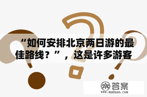 “如何安排北京两日游的最佳路线？”，这是许多游客来到北京后最感兴趣的问题之一。对于首次来到北京的游客来说，如何合理地安排两日游的行程是一件非常重要的事情。下面从景点、交通、住宿、餐饮等方面为大家介绍一下北京两日游的最佳路线以及如何安排行程。