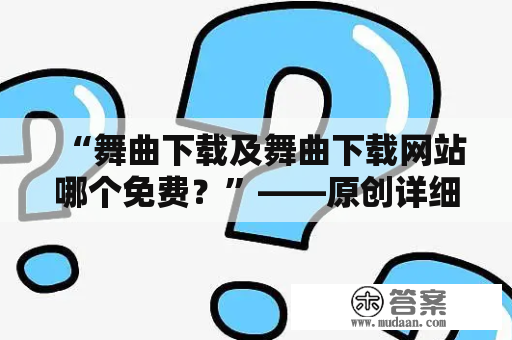 “舞曲下载及舞曲下载网站哪个免费？”——原创详细描述