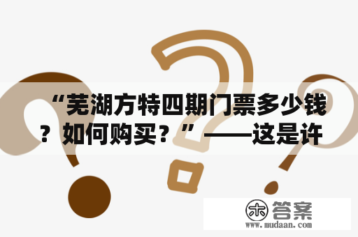 “芜湖方特四期门票多少钱？如何购买？”——这是许多人在计划旅行时会问的问题。现在，让我们来一起了解一下。