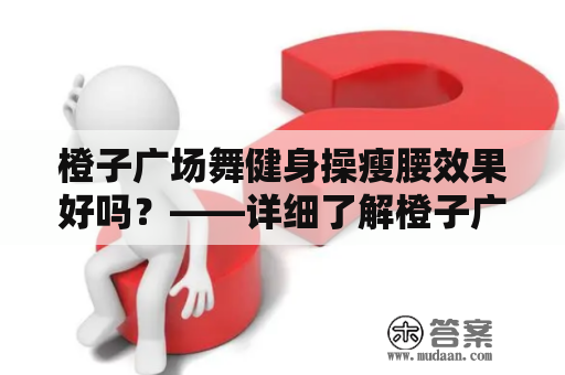 橙子广场舞健身操瘦腰效果好吗？——详细了解橙子广场舞及其健身操瘦腰的效果