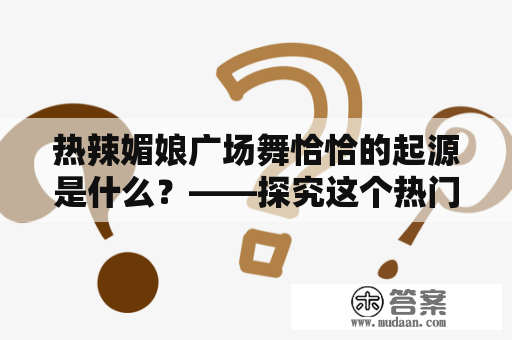 热辣媚娘广场舞恰恰的起源是什么？——探究这个热门舞蹈的背后故事