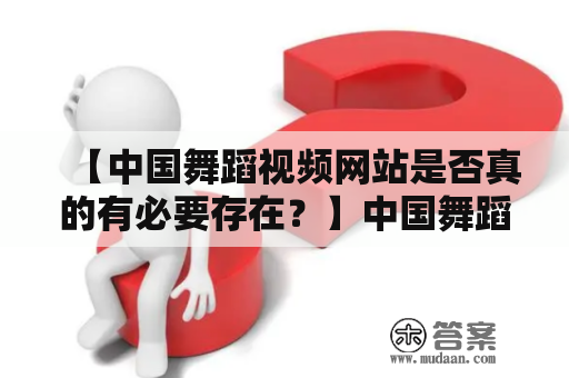 【中国舞蹈视频网站是否真的有必要存在？】中国舞蹈视频网、中国舞蹈视频网站都是大量网友们日常生活中经常浏览的网站，它们的存在是为了分享各种舞蹈视频，满足大众的文化娱乐需求。那么，这些网站是否真的有必要存在呢？