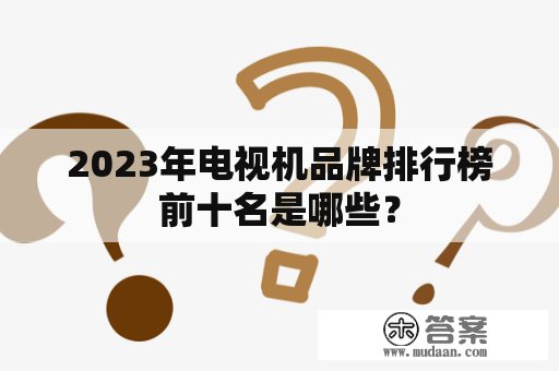 2023年电视机品牌排行榜前十名是哪些？