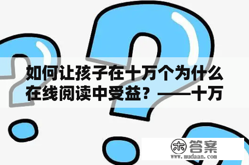 如何让孩子在十万个为什么在线阅读中受益？——十万个为什么在线阅读四年级