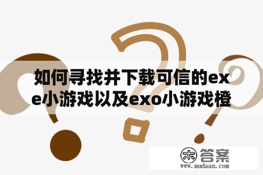 如何寻找并下载可信的exe小游戏以及exo小游戏橙光小游戏？