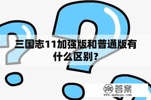 三国志11加强版和普通版有什么区别? 三国志11加强版和普通版有什么区别?