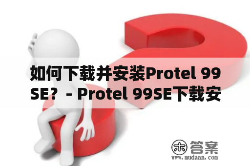 如何下载并安装Protel 99SE？- Protel 99SE下载安装教程