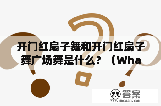 开门红扇子舞和开门红扇子舞广场舞是什么？（What are the Open Red Door Fan Dance and the Open Red Door Fan Dance Square Dance?)