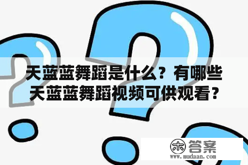 天蓝蓝舞蹈是什么？有哪些天蓝蓝舞蹈视频可供观看？