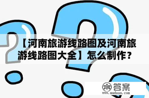 【河南旅游线路图及河南旅游线路图大全】怎么制作？如何选择？