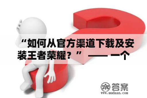 “如何从官方渠道下载及安装王者荣耀？” —— 一个玩家的求助