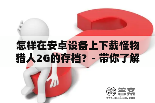 怎样在安卓设备上下载怪物猎人2G的存档？- 带你了解存档下载及操作步骤