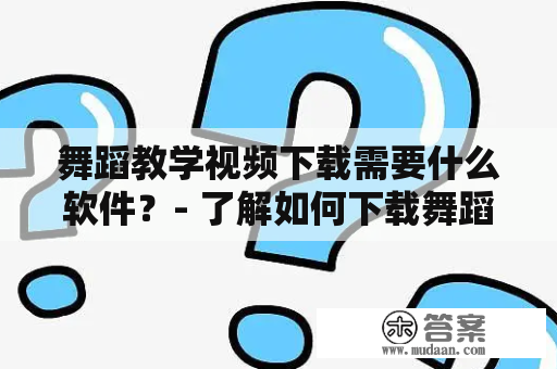 舞蹈教学视频下载需要什么软件？- 了解如何下载舞蹈教学视频！