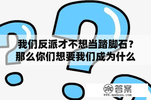 我们反派才不想当踏脚石？那么你们想要我们成为什么？