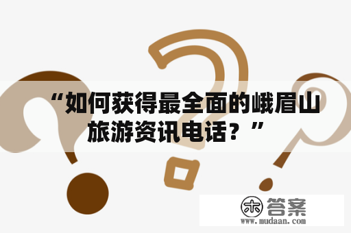 “如何获得最全面的峨眉山旅游资讯电话？”