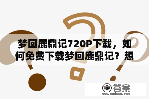 梦回鹿鼎记720P下载，如何免费下载梦回鹿鼎记？想要下载梦回鹿鼎记720P版本的用户们，可以通过以下方式进行下载。