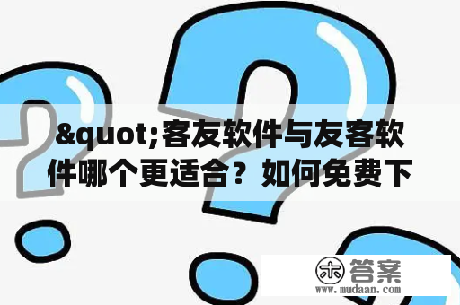 "客友软件与友客软件哪个更适合？如何免费下载？"