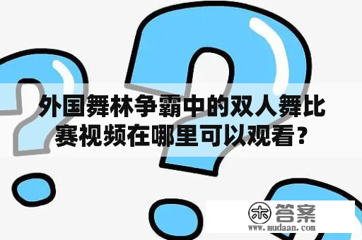 外国舞林争霸中的双人舞比赛视频在哪里可以观看？