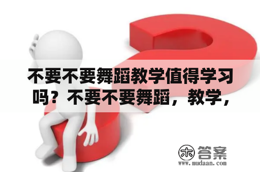 不要不要舞蹈教学值得学习吗？不要不要舞蹈，教学，学习，舞蹈课程，舞蹈教育