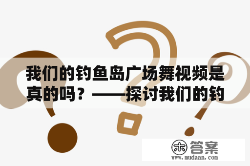 我们的钓鱼岛广场舞视频是真的吗？——探讨我们的钓鱼岛以及广场舞视频的真实性