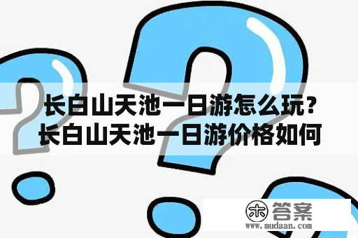 长白山天池一日游怎么玩？长白山天池一日游价格如何？