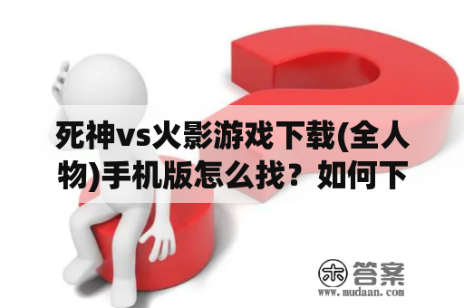 死神vs火影游戏下载(全人物)手机版怎么找？如何下载？哪里可以下载？