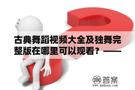 古典舞蹈视频大全及独舞完整版在哪里可以观看？——寻找古典舞蹈爱好者的播放福音