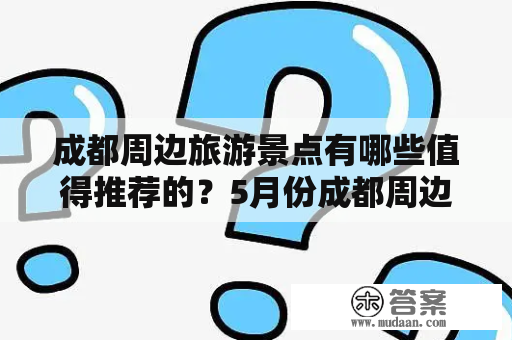 成都周边旅游景点有哪些值得推荐的？5月份成都周边旅游景点有哪些推荐？