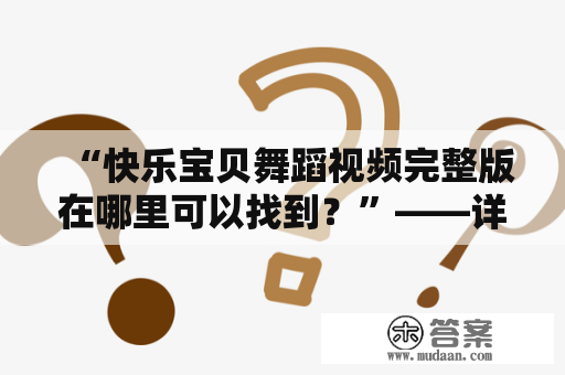 “快乐宝贝舞蹈视频完整版在哪里可以找到？”——详细介绍快乐宝贝舞蹈视频及其完整版