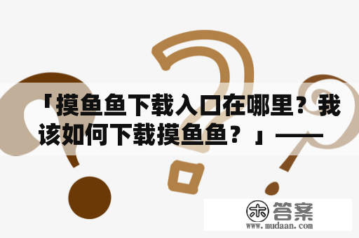 「摸鱼鱼下载入口在哪里？我该如何下载摸鱼鱼？」——这是很多小伙伴们的疑问。想要下载摸鱼鱼，可以通过以下关键词来搜索：摸鱼鱼下载、摸鱼鱼下载入口。下面，小编将为大家介绍一下摸鱼鱼下载入口以及摸鱼鱼下载的详细步骤。