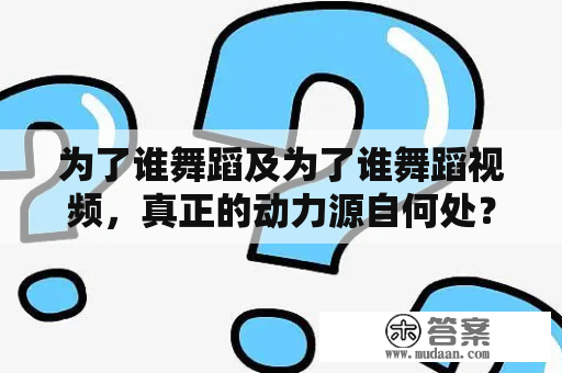 为了谁舞蹈及为了谁舞蹈视频，真正的动力源自何处？