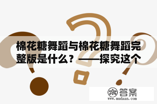 棉花糖舞蹈与棉花糖舞蹈完整版是什么？——探究这个舞蹈的起源、流行原因及表演方式