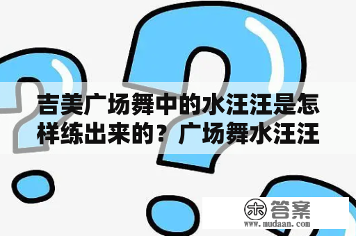 吉美广场舞中的水汪汪是怎样练出来的？广场舞水汪汪吉特巴背面分解是什么？