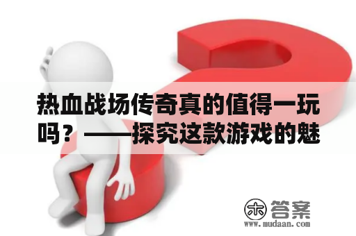 热血战场传奇真的值得一玩吗？——探究这款游戏的魅力所在