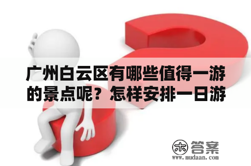 广州白云区有哪些值得一游的景点呢？怎样安排一日游才能玩转全部景点呢？以下是为大家准备的广州白云区景点攻略及一日游推荐。