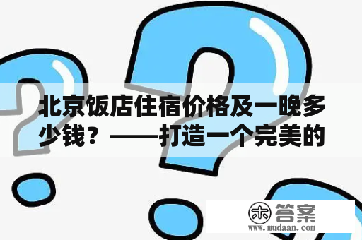 北京饭店住宿价格及一晚多少钱？——打造一个完美的住宿体验