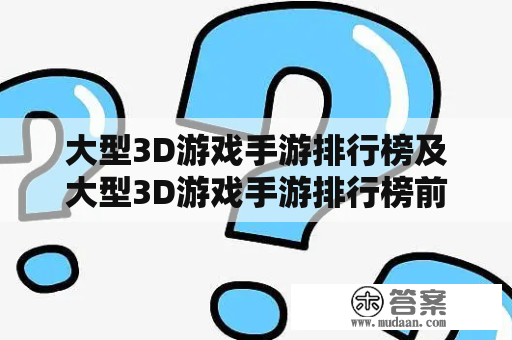 大型3D游戏手游排行榜及大型3D游戏手游排行榜前十名是哪些？