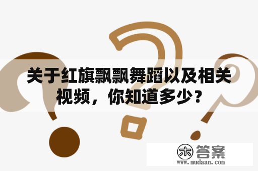 关于红旗飘飘舞蹈以及相关视频，你知道多少？