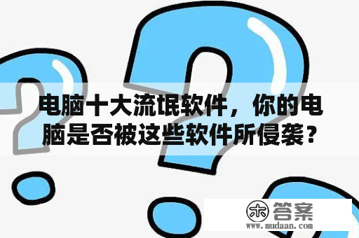 电脑十大流氓软件，你的电脑是否被这些软件所侵袭？