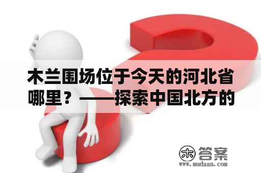 木兰围场位于今天的河北省哪里？——探索中国北方的一个历史名县