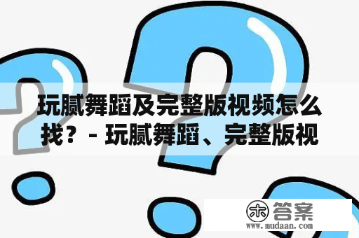 玩腻舞蹈及完整版视频怎么找？- 玩腻舞蹈、完整版视频、查找方法