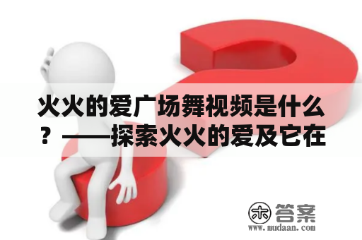 火火的爱广场舞视频是什么？——探索火火的爱及它在广场舞中的表现