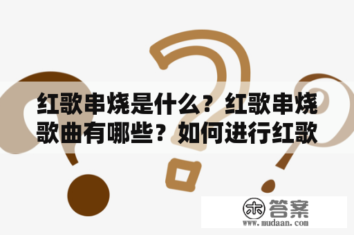 红歌串烧是什么？红歌串烧歌曲有哪些？如何进行红歌大合唱？