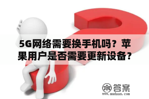 5G网络需要换手机吗？苹果用户是否需要更新设备？