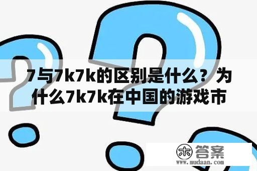 7与7k7k的区别是什么？为什么7k7k在中国的游戏市场中如此成功？