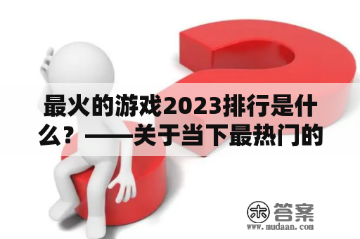 最火的游戏2023排行是什么？——关于当下最热门的游戏的详细介绍及预测