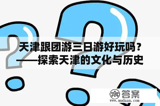 天津跟团游三日游好玩吗？——探索天津的文化与历史