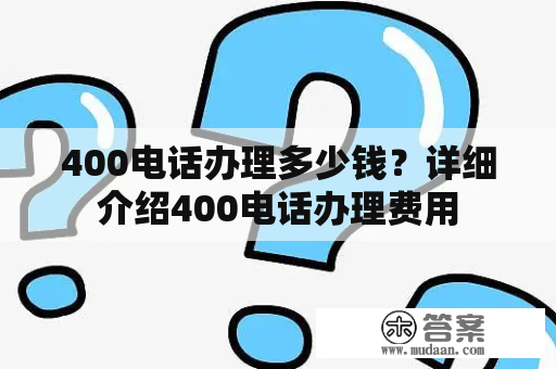 400电话办理多少钱？详细介绍400电话办理费用