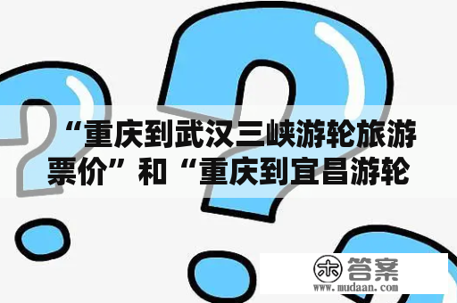 “重庆到武汉三峡游轮旅游票价”和“重庆到宜昌游轮旅游单程票价”是多少？