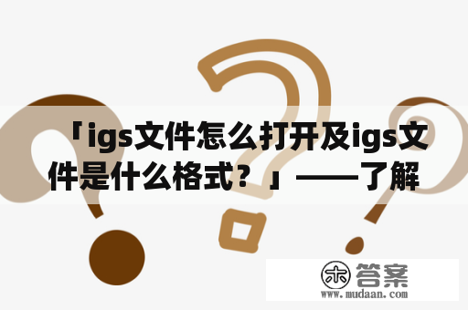 「igs文件怎么打开及igs文件是什么格式？」——了解打开和识别IGS文件的方法